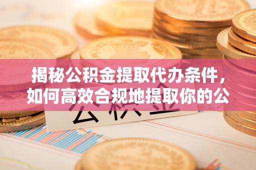 松江揭秘公积金提取代办条件，如何高效合规地提取你的公积金