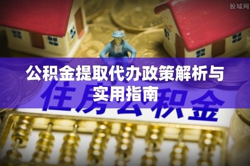 松江公积金提取代办政策解析与实用指南
