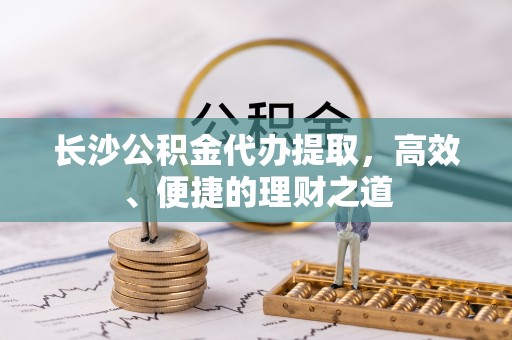松江长沙公积金代办提取，高效、便捷的理财之道