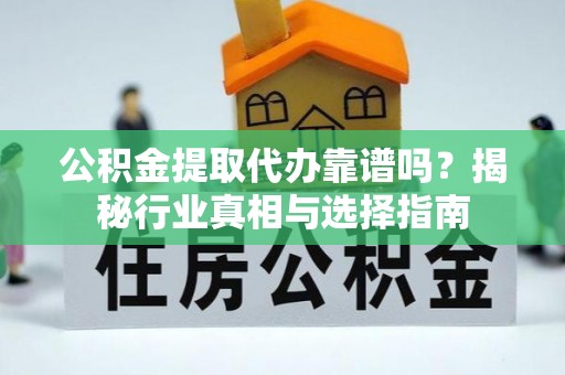 松江公积金提取代办靠谱吗？揭秘行业真相与选择指南