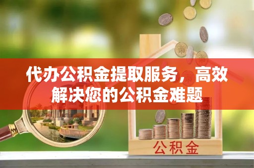 松江代办公积金提取服务，高效解决您的公积金难题