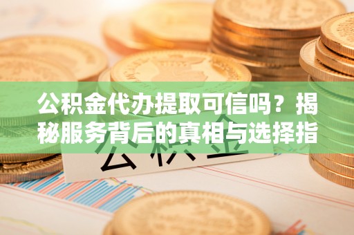 松江公积金代办提取可信吗？揭秘服务背后的真相与选择指南