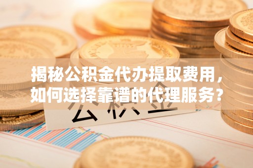 松江揭秘公积金代办提取费用，如何选择靠谱的代理服务？