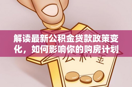 松江解读最新公积金贷款政策变化，如何影响你的购房计划？
