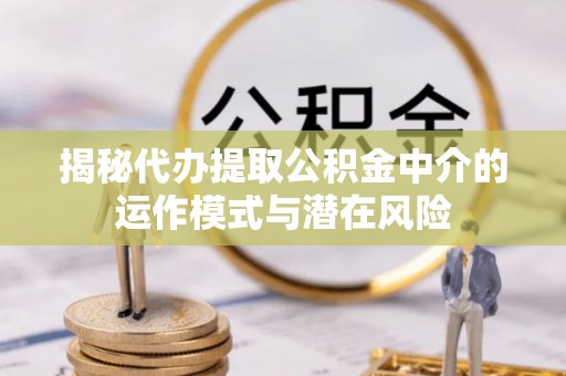 松江揭秘代办提取公积金中介的运作模式与潜在风险