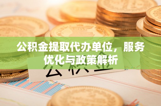 松江公积金提取代办单位，服务优化与政策解析