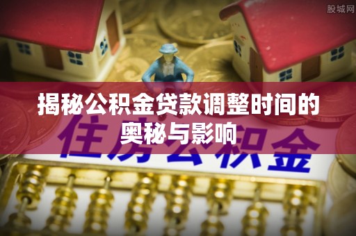 松江揭秘公积金贷款调整时间的奥秘与影响