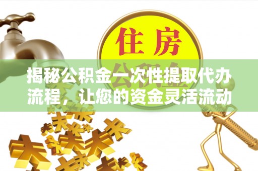 松江揭秘公积金一次性提取代办流程，让您的资金灵活流动