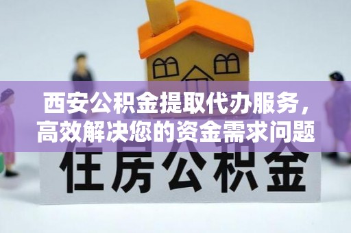 松江西安公积金提取代办服务，高效解决您的资金需求问题