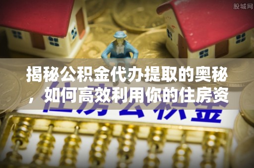 松江揭秘公积金代办提取的奥秘，如何高效利用你的住房资金