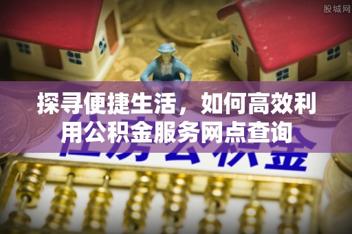 松江探寻便捷生活，如何高效利用公积金服务网点查询