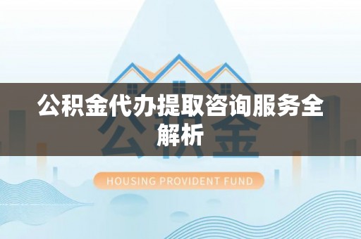 松江公积金代办提取咨询服务全解析