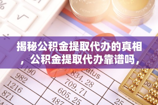 松江揭秘公积金提取代办的真相，公积金提取代办靠谱吗，如何选择专业服务？