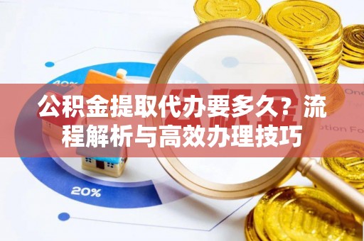 松江公积金提取代办要多久？流程解析与高效办理技巧