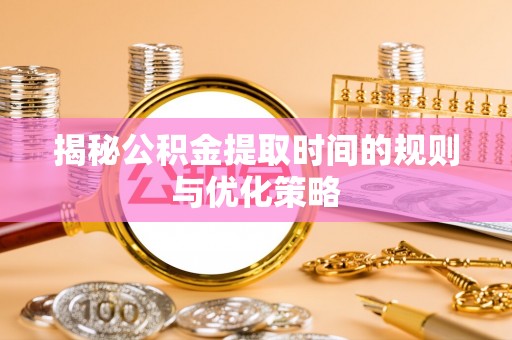 松江揭秘公积金提取时间的规则与优化策略