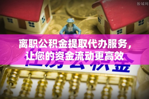 松江离职公积金提取代办服务，让您的资金流动更高效