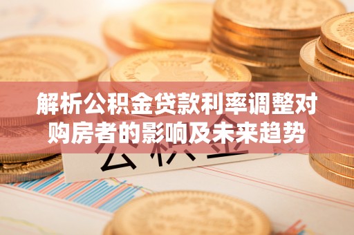 松江解析公积金贷款利率调整对购房者的影响及未来趋势