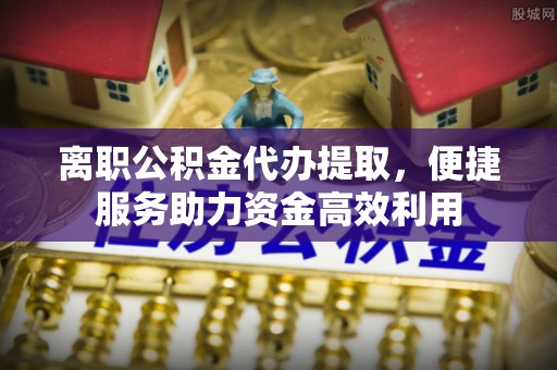 松江离职公积金代办提取，便捷服务助力资金高效利用