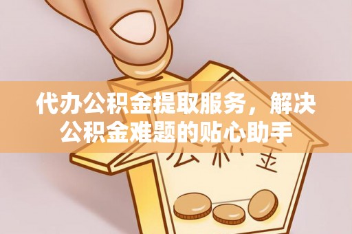 松江代办公积金提取服务，解决公积金难题的贴心助手
