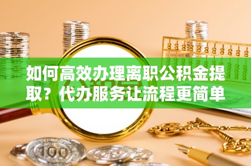 松江如何高效办理离职公积金提取？代办服务让流程更简单