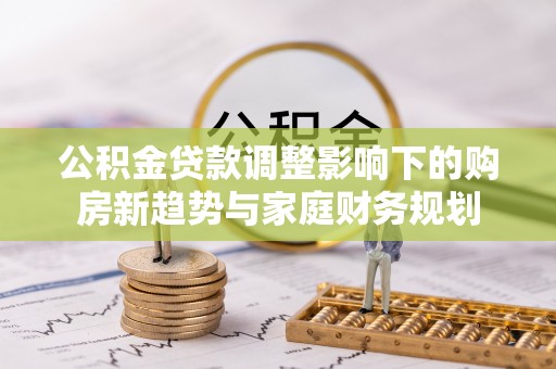 松江公积金贷款调整影响下的购房新趋势与家庭财务规划