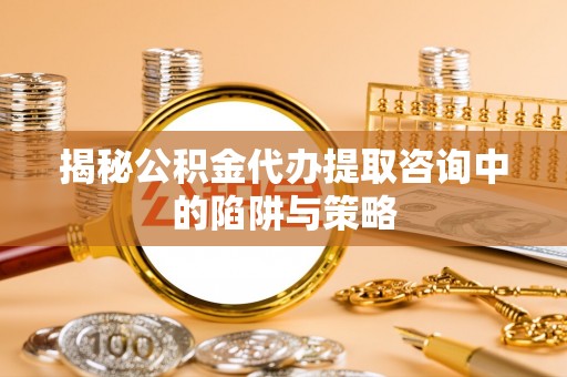 松江揭秘公积金代办提取咨询中的陷阱与策略