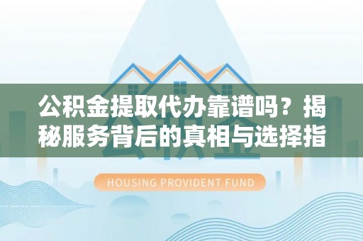 松江公积金提取代办靠谱吗？揭秘服务背后的真相与选择指南