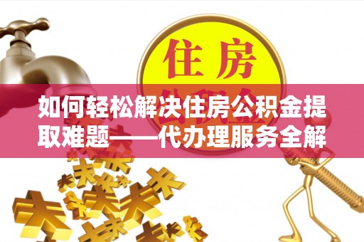 松江如何轻松解决住房公积金提取难题——代办理服务全解析