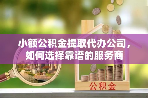 松江小额公积金提取代办公司，如何选择靠谱的服务商