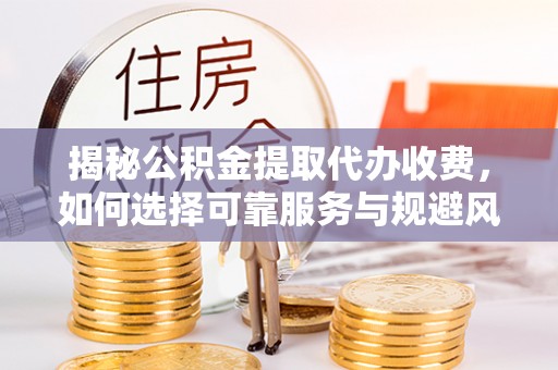 松江揭秘公积金提取代办收费，如何选择可靠服务与规避风险