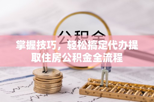 松江掌握技巧，轻松搞定代办提取住房公积金全流程