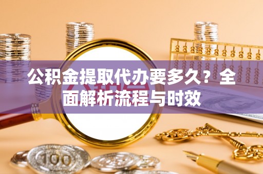 松江公积金提取代办要多久？全面解析流程与时效