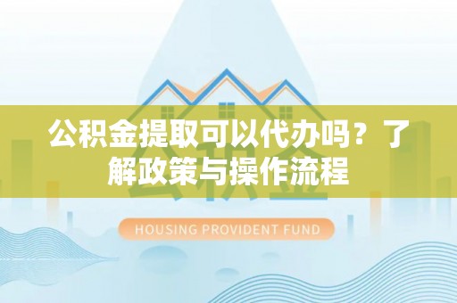 松江公积金提取可以代办吗？了解政策与操作流程