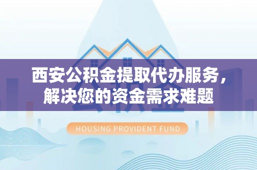 松江西安公积金提取代办服务，解决您的资金需求难题