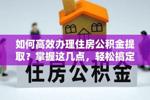 松江如何高效办理住房公积金提取？掌握这几点，轻松搞定！