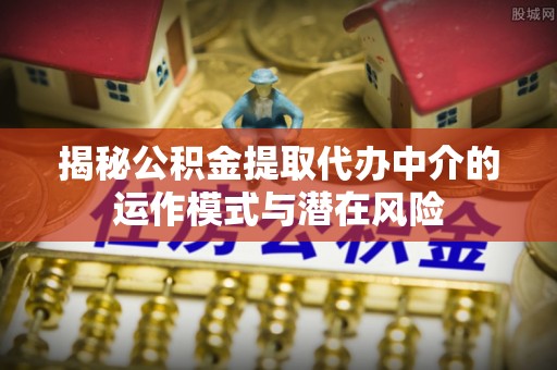 松江揭秘公积金提取代办中介的运作模式与潜在风险