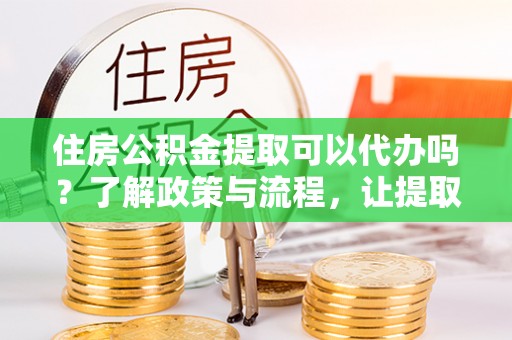 松江住房公积金提取可以代办吗？了解政策与流程，让提取更便捷