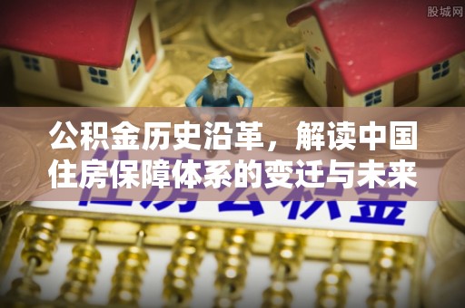 松江公积金历史沿革，解读中国住房保障体系的变迁与未来