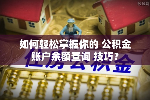 松江如何轻松掌握你的 公积金账户余额查询 技巧？