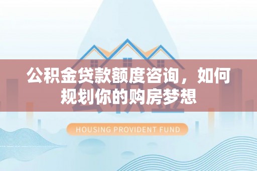 松江公积金贷款额度咨询，如何规划你的购房梦想