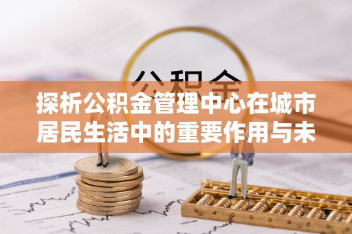 松江探析公积金管理中心在城市居民生活中的重要作用与未来发展趋势