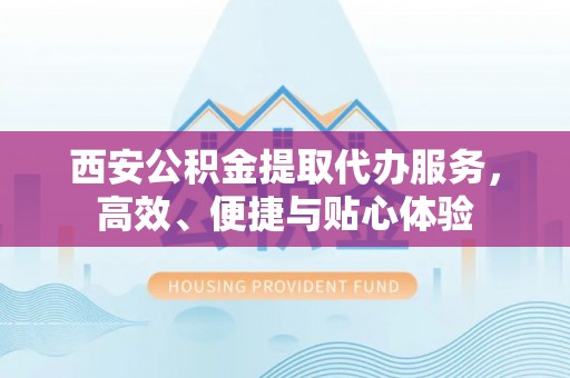 松江西安公积金提取代办服务，高效、便捷与贴心体验