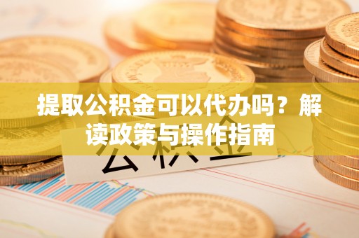 松江提取公积金可以代办吗？解读政策与操作指南
