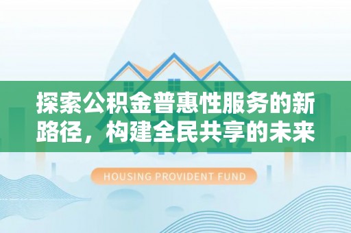 松江探索公积金普惠性服务的新路径，构建全民共享的未来