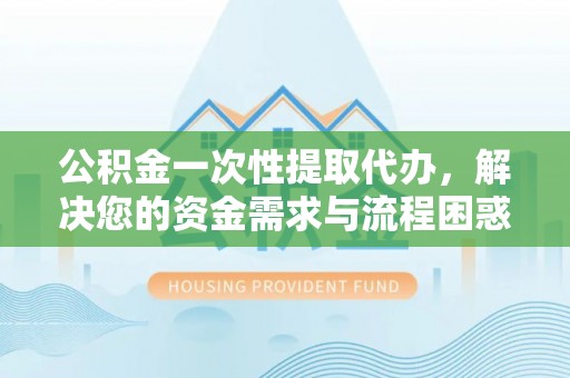 松江公积金一次性提取代办，解决您的资金需求与流程困惑