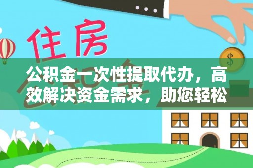 松江公积金一次性提取代办，高效解决资金需求，助您轻松应对生活难题