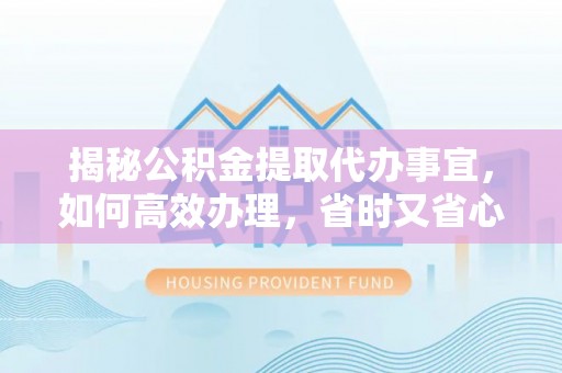 松江揭秘公积金提取代办事宜，如何高效办理，省时又省心？