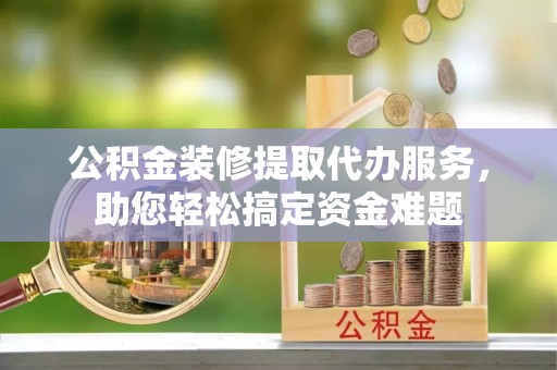 松江公积金装修提取代办服务，助您轻松搞定资金难题