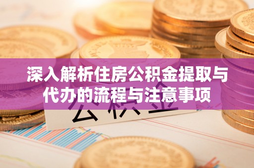 松江深入解析住房公积金提取与代办的流程与注意事项