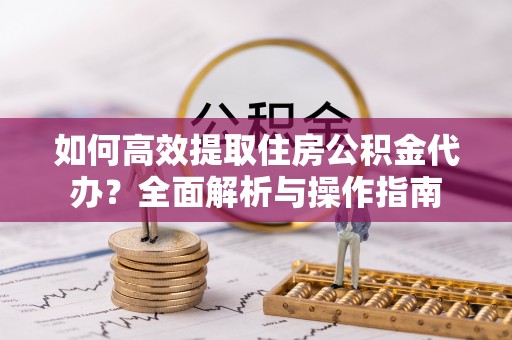 松江如何高效提取住房公积金代办？全面解析与操作指南